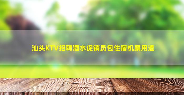 汕头KTV招聘酒水促销员包住宿机票用道